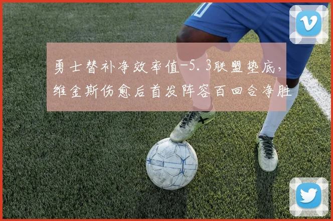 勇士替补净效率值-5.3联盟垫底，维金斯伤愈后首发阵容百回合净胜分骤降