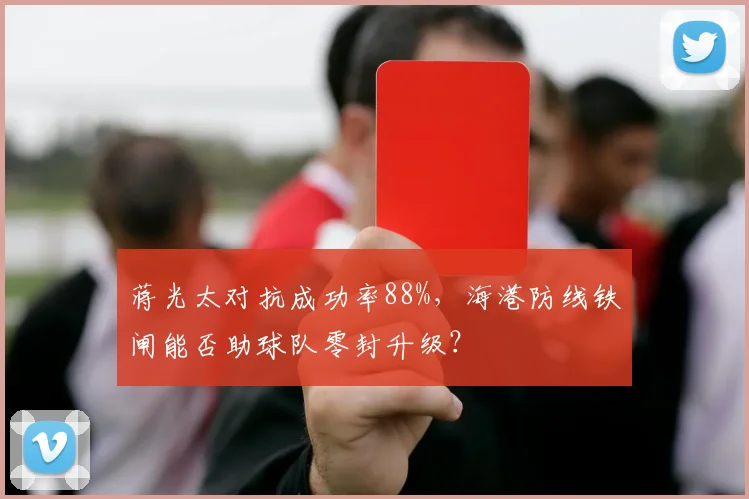 蒋光太对抗成功率88%，海港防线铁闸能否助球队零封升级？