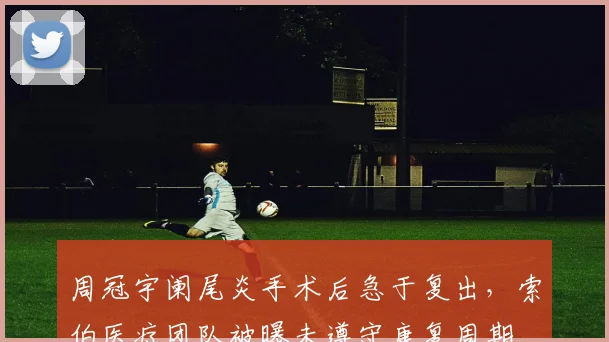 周冠宇阑尾炎手术后急于复出，索伯医疗团队被曝未遵守康复周期