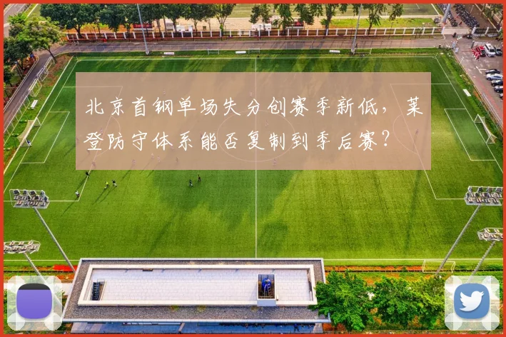 北京首钢单场失分创赛季新低，莱登防守体系能否复制到季后赛？