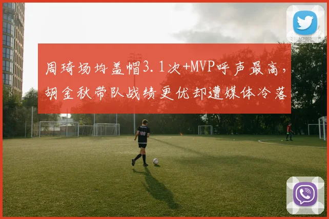 周琦场均盖帽3.1次+MVP呼声最高，胡金秋带队战绩更优却遭媒体冷落引争议