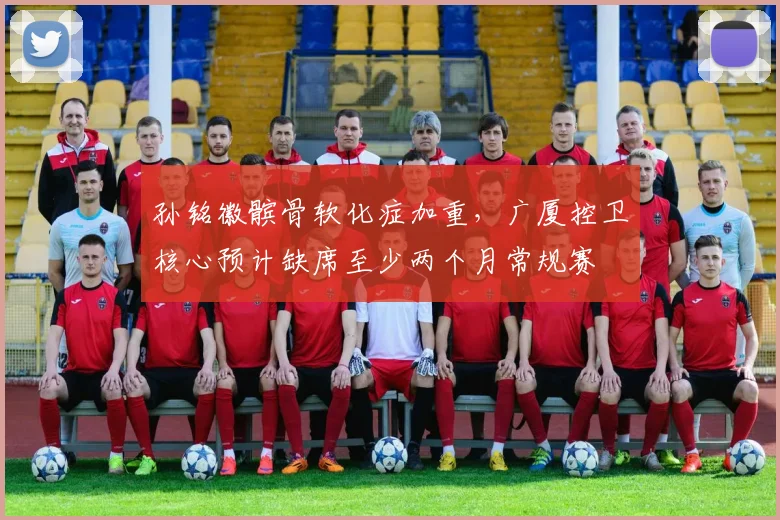 孙铭徽髌骨软化症加重，广厦控卫核心预计缺席至少两个月常规赛