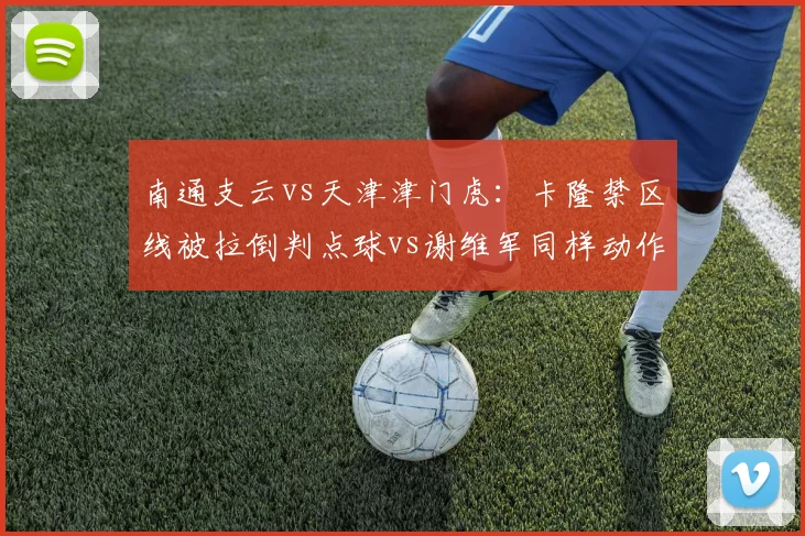 南通支云vs天津津门虎：卡隆禁区线被拉倒判点球vs谢维军同样动作未吹，边界模糊