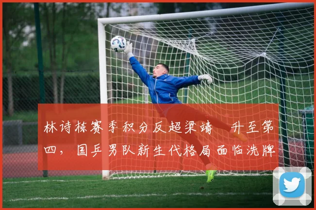 林诗栋赛季积分反超梁靖崑升至第四，国乒男队新生代格局面临洗牌？